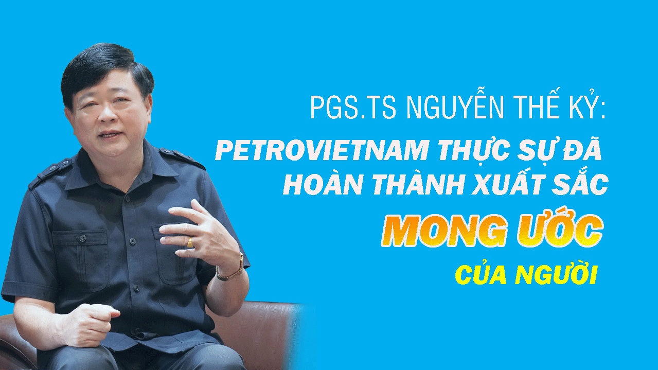 Bài 5: PGS.TS Nguyễn Thế Kỷ: Petrovietnam thực sự đã hoàn thành xuất sắc mong ước của Người