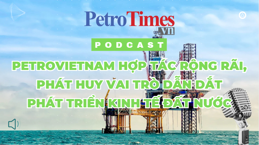 [PODCAST] Petrovietnam hợp tác rộng rãi, phát huy vai trò dẫn dắt phát triển kinh tế đất nước