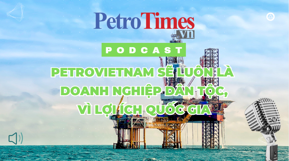 [PODCAST] Petrovietnam sẽ luôn là doanh nghiệp dân tộc, vì lợi ích quốc gia