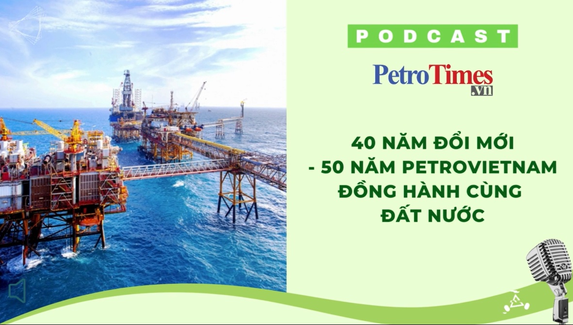 [PODCAST] 40 năm Đổi mới - 50 năm Petrovietnam đồng hành cùng đất nước