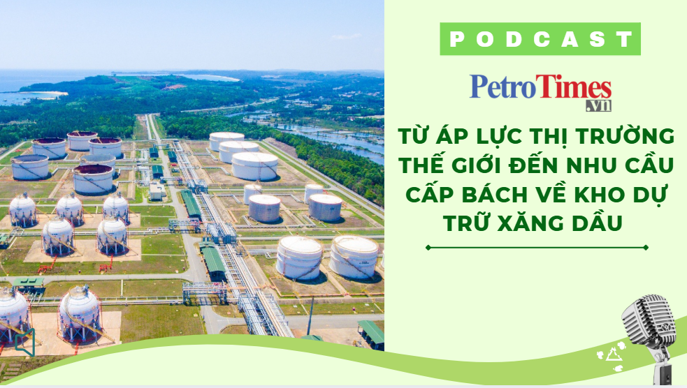 [PODCAST] Từ áp lực thị trường thế giới đến nhu cầu cấp bách về kho dự trữ xăng dầu
