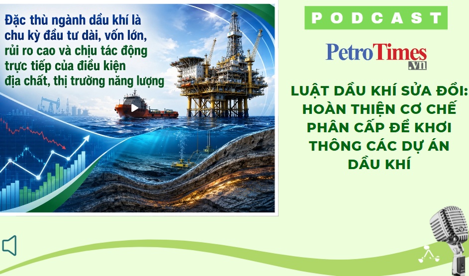 [PODCAST] Luật Dầu khí sửa đổi: Hoàn thiện cơ chế phân cấp để khơi thông các dự án dầu khí