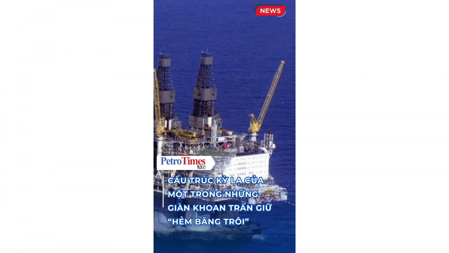 Cấu trúc kỳ lạ của một trong những giàn khoan trấn giữ "Hẻm Băng Trôi"